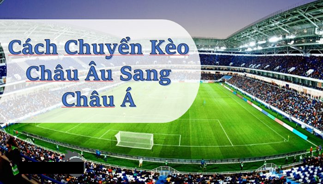 Hướng dẫn chi tiết cách chuyển từ kèo châu Âu sang kèo châu Á